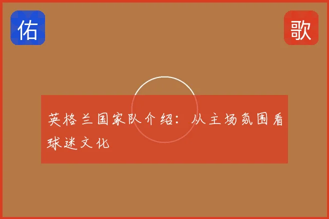 英格兰国家队介绍:从主场氛围看球迷文化