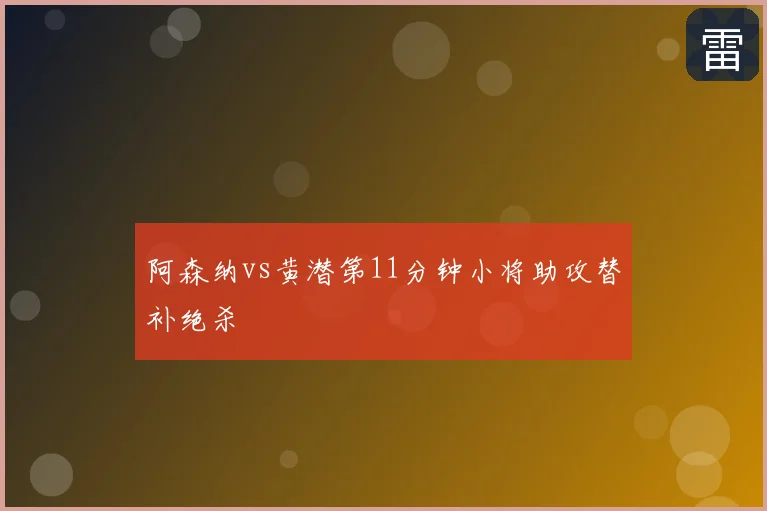 阿森纳vs黄潜第11分钟小将助攻替补绝杀