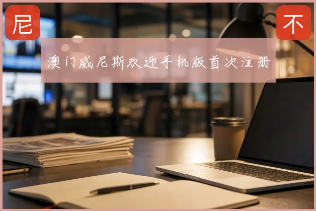 澳门威尼斯欢迎手机版首次注册
